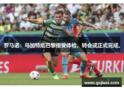 罗马诺：乌加特抵巴黎接受体检，转会或正式完成。