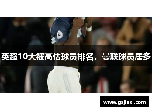 英超10大被高估球员排名，曼联球员居多