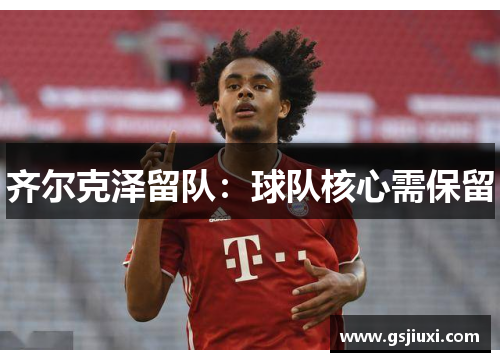 齐尔克泽留队：球队核心需保留