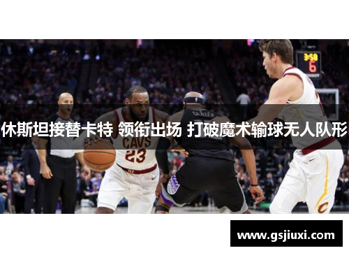 休斯坦接替卡特 领衔出场 打破魔术输球无人队形